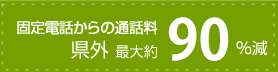 固定電話からの通話料県外 最大約90％減